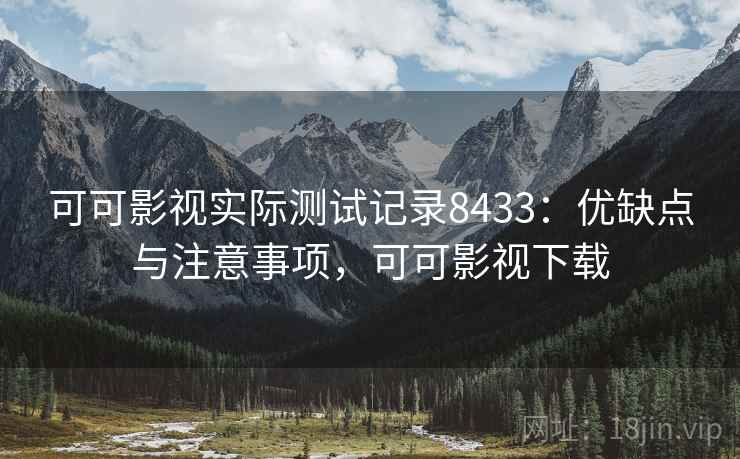 可可影视实际测试记录8433：优缺点与注意事项，可可影视下载