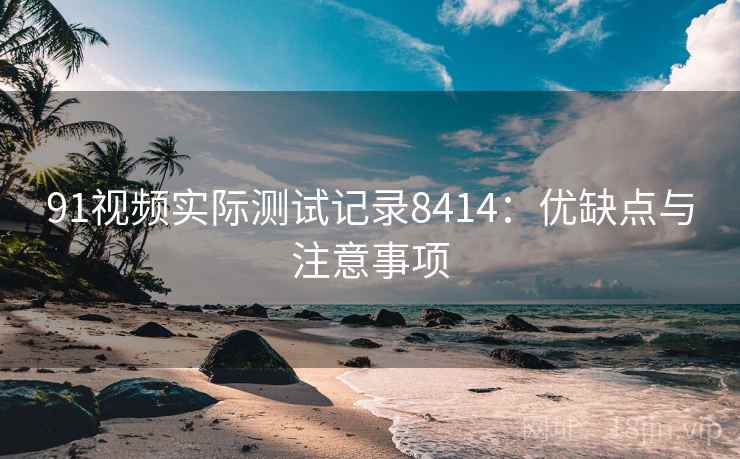 91视频实际测试记录8414:优缺点与注意事项 91视频实际测试记录8414:优缺点与注意事项