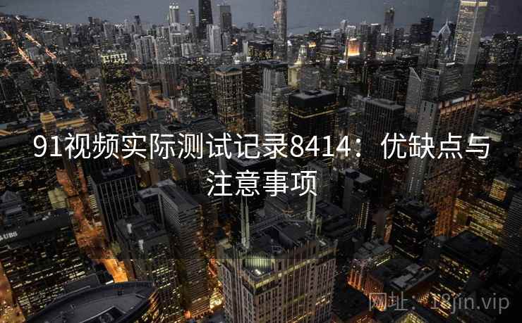 91视频实际测试记录8414：优缺点与注意事项