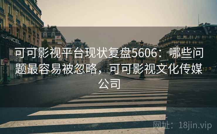 可可影视平台现状复盘5606:哪些问题最容易被忽略,可可影视文化传媒公司 可可影视平台现状复盘5606:哪些问题最容易被忽略,可可影视文化传媒公司