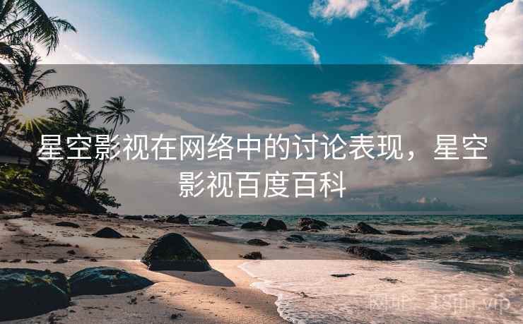 星空影视在网络中的讨论表现，星空影视百度百科