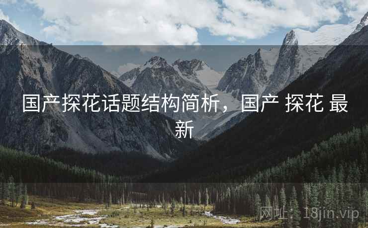 国产探花话题结构简析,国产 探花 最新 国产探花话题结构简析,国产 探花 最新