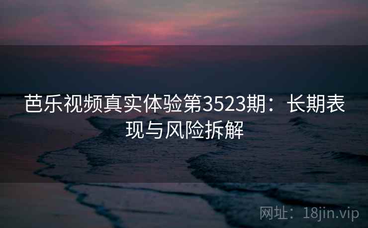 芭乐视频真实体验第3523期:长期表现与风险拆解 芭乐视频真实体验第3523期:长期表现与风险拆解