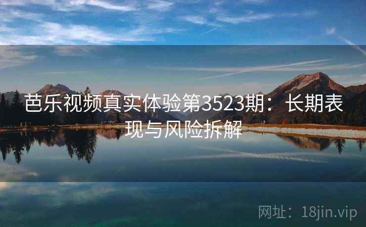 芭乐视频真实体验第3523期：长期表现与风险拆解