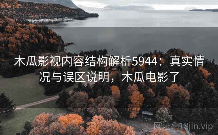 木瓜影视内容结构解析5944:真实情况与误区说明,木瓜电影了 木瓜影视内容结构解析5944:真实情况与误区说明,木瓜电影了