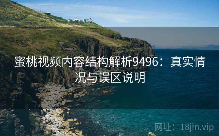蜜桃视频内容结构解析9496:真实情况与误区说明 蜜桃视频内容结构解析9496:真实情况与误区说明