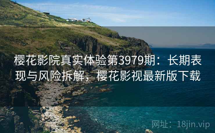 樱花影院真实体验第3979期：长期表现与风险拆解，樱花影视最新版下载