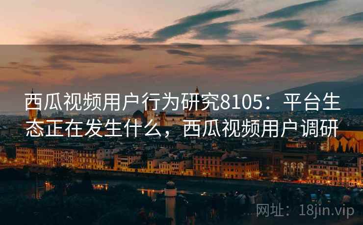 西瓜视频用户行为研究8105：平台生态正在发生什么，西瓜视频用户调研