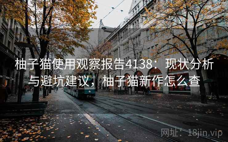 柚子猫使用观察报告4138：现状分析与避坑建议，柚子猫新作怎么查