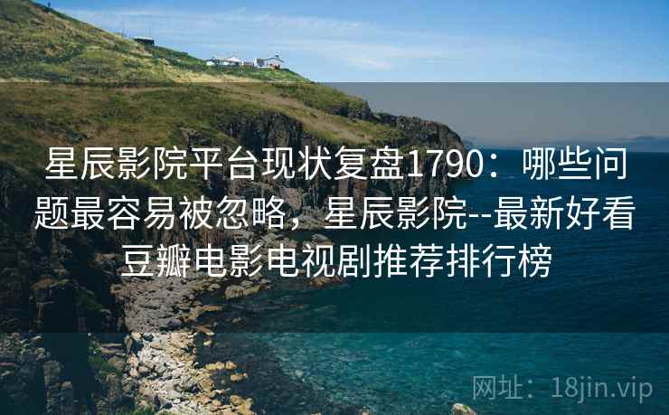 星辰影院平台现状复盘1790：哪些问题最容易被忽略，星辰影院--最新好看豆瓣电影电视剧推荐排行榜