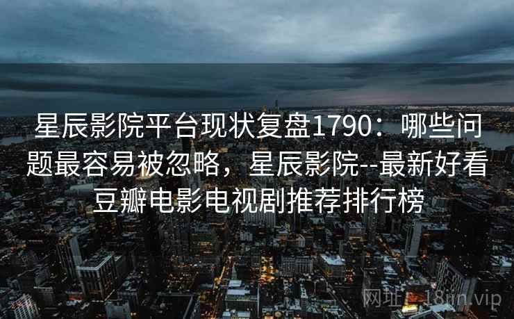 星辰影院平台现状复盘1790：哪些问题最容易被忽略，星辰影院--最新好看豆瓣电影电视剧推荐排行榜