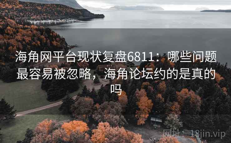 海角网平台现状复盘6811：哪些问题最容易被忽略，海角论坛约的是真的吗