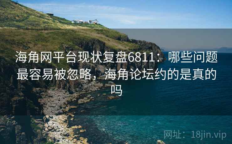 海角网平台现状复盘6811:哪些问题最容易被忽略,海角论坛约的是真的吗 海角网平台现状复盘6811:哪些问题最容易被忽略,海角论坛约的是真的吗