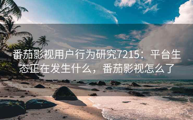 番茄影视用户行为研究7215：平台生态正在发生什么，番茄影视怎么了