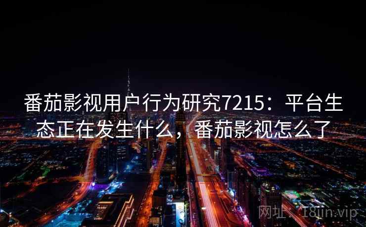 番茄影视用户行为研究7215：平台生态正在发生什么，番茄影视怎么了