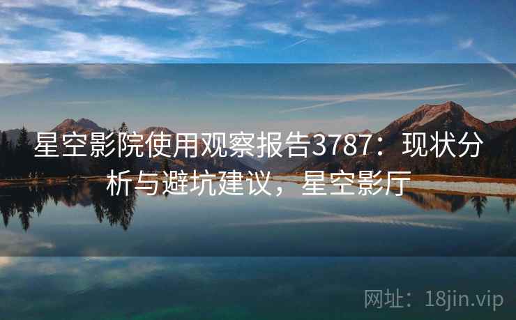 星空影院使用观察报告3787：现状分析与避坑建议，星空影厅