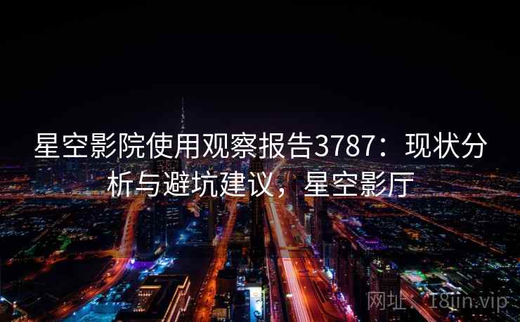 星空影院使用观察报告3787：现状分析与避坑建议，星空影厅