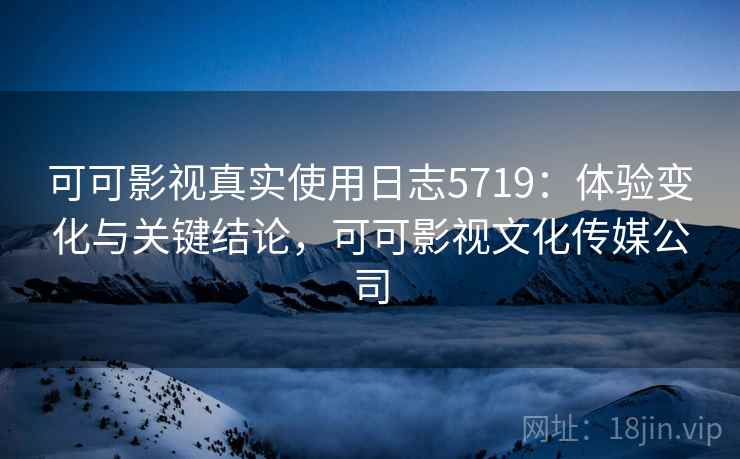 可可影视真实使用日志5719:体验变化与关键结论,可可影视文化传媒公司 可可影视真实使用日志5719:体验变化与关键结论,可可影视文化传媒公司