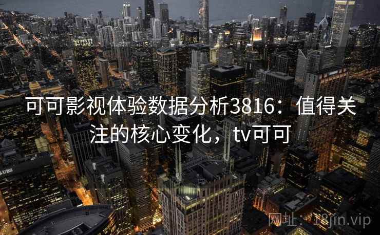 可可影视体验数据分析3816：值得关注的核心变化，tv可可