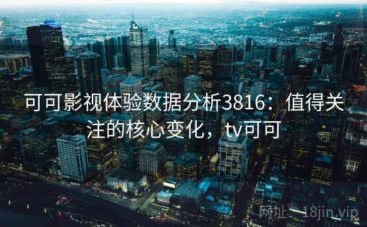 可可影视体验数据分析3816:值得关注的核心变化,tv可可 可可影视体验数据分析3816:值得关注的核心变化,tv可可