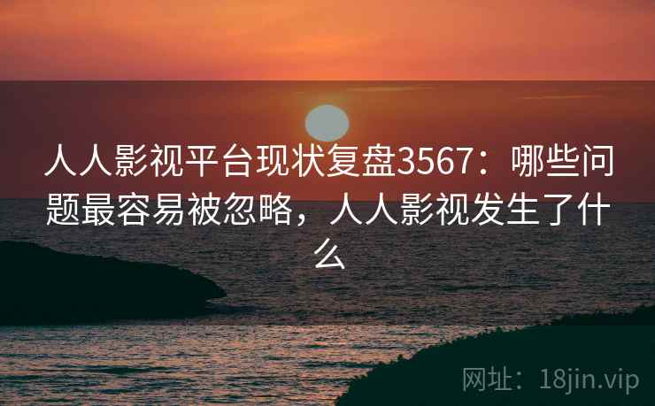人人影视平台现状复盘3567：哪些问题最容易被忽略，人人影视发生了什么