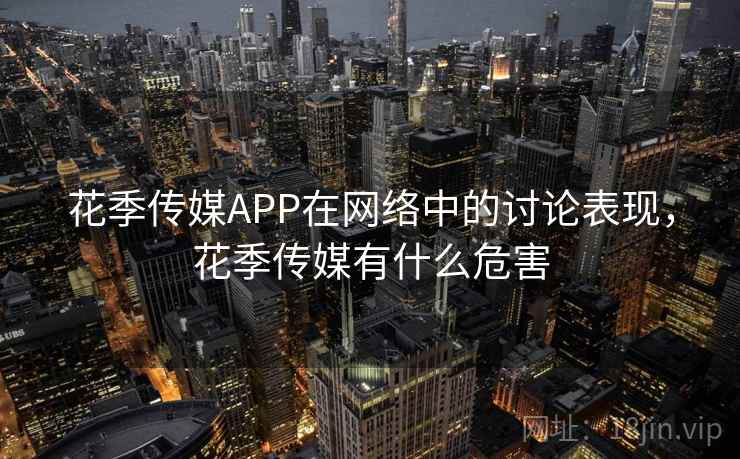 花季传媒APP在网络中的讨论表现，花季传媒有什么危害