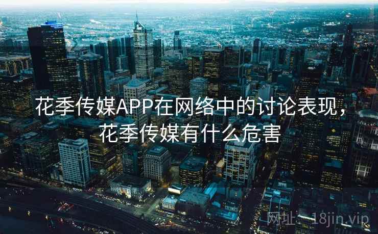花季传媒APP在网络中的讨论表现,花季传媒有什么危害 花季传媒APP在网络中的讨论表现,花季传媒有什么危害