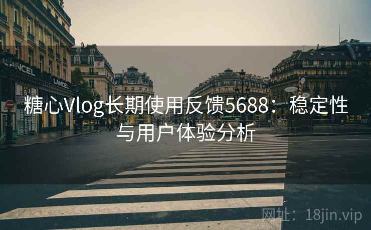 糖心Vlog长期使用反馈5688：稳定性与用户体验分析