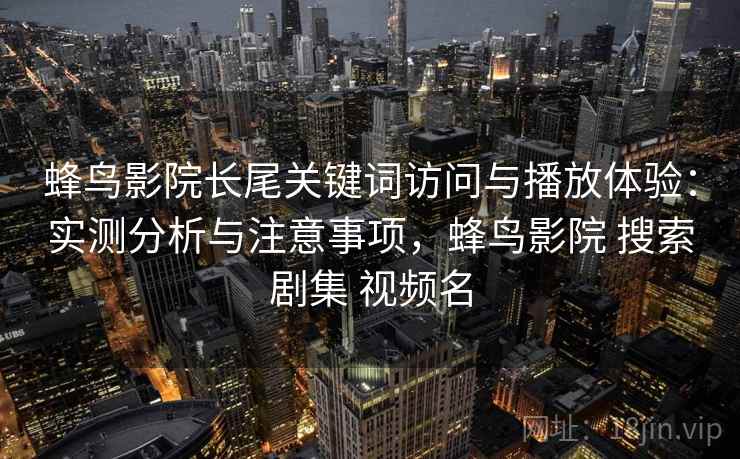 蜂鸟影院长尾关键词访问与播放体验：实测分析与注意事项，蜂鸟影院 搜索剧集 视频名
