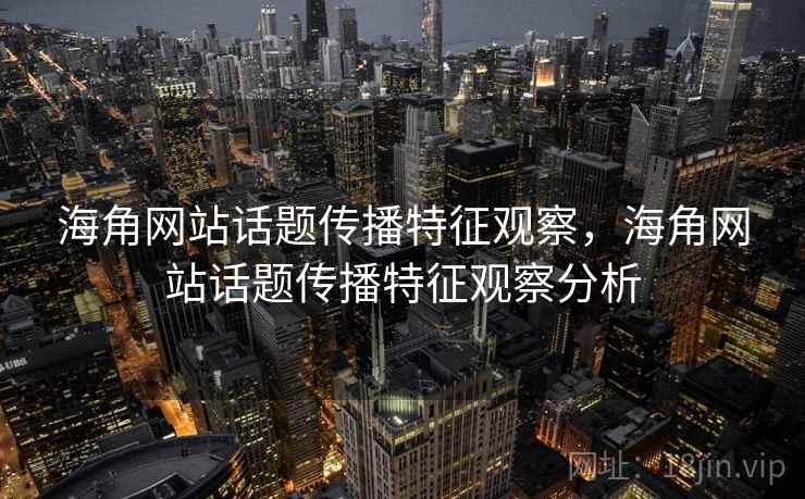 海角网站话题传播特征观察，海角网站话题传播特征观察分析
