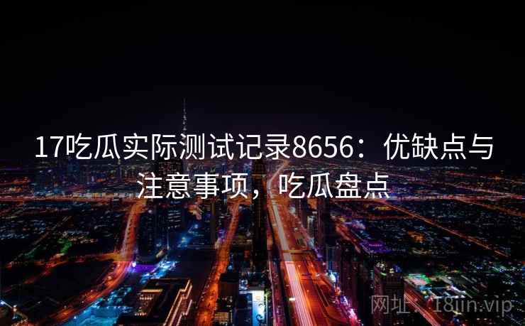 17吃瓜实际测试记录8656：优缺点与注意事项，吃瓜盘点