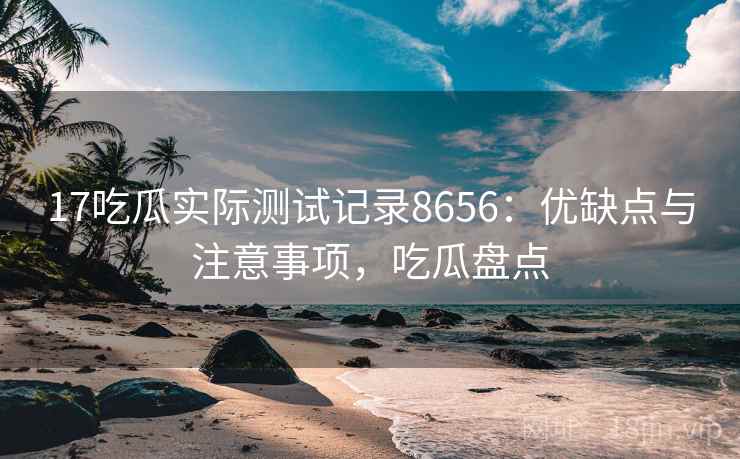 17吃瓜实际测试记录8656：优缺点与注意事项，吃瓜盘点