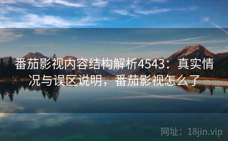 番茄影视内容结构解析4543:真实情况与误区说明,番茄影视怎么了 番茄影视内容结构解析4543:真实情况与误区说明,番茄影视怎么了