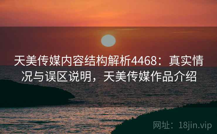 天美传媒内容结构解析4468:真实情况与误区说明,天美传媒作品介绍 天美传媒内容结构解析4468:真实情况与误区说明,天美传媒作品介绍