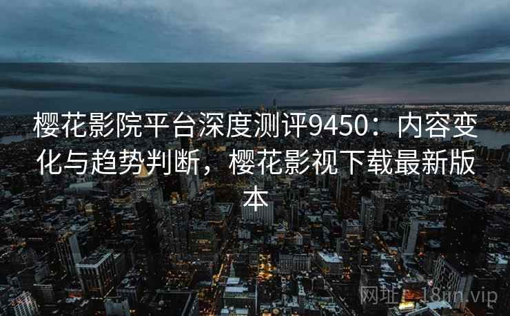 樱花影院平台深度测评9450：内容变化与趋势判断，樱花影视下载最新版本