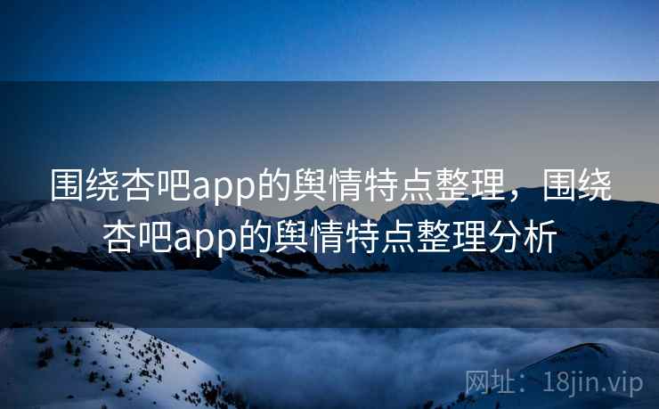 围绕杏吧app的舆情特点整理，围绕杏吧app的舆情特点整理分析