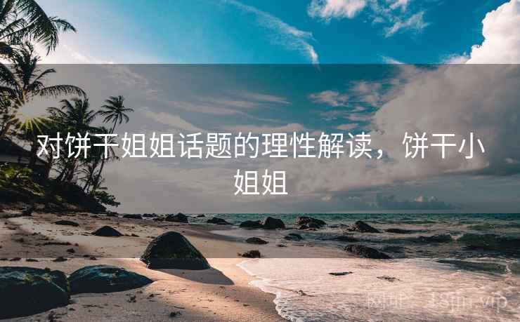 对饼干姐姐话题的理性解读,饼干小姐姐 对饼干姐姐话题的理性解读,饼干小姐姐