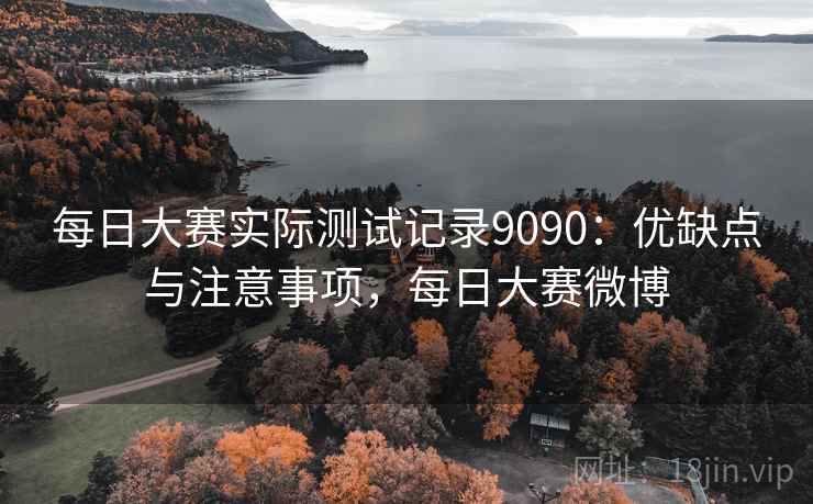 每日大赛实际测试记录9090：优缺点与注意事项，每日大赛微博