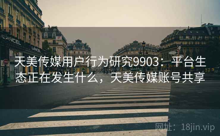 天美传媒用户行为研究9903：平台生态正在发生什么，天美传媒账号共享