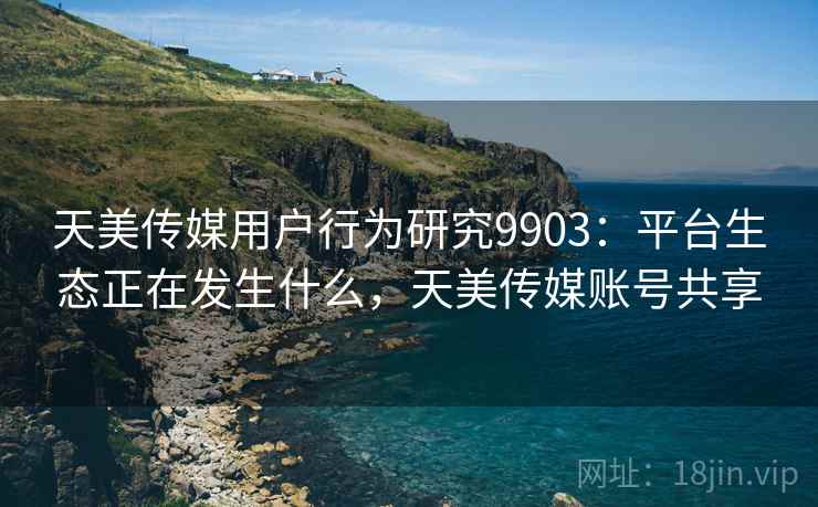 天美传媒用户行为研究9903:平台生态正在发生什么,天美传媒账号共享 天美传媒用户行为研究9903:平台生态正在发生什么,天美传媒账号共享