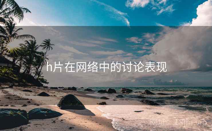 h片在网络中的讨论表现 h片在网络中的讨论表现