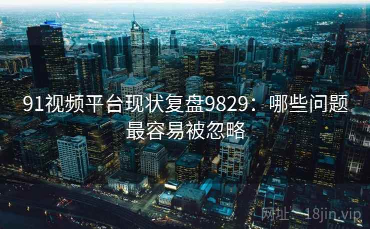 91视频平台现状复盘9829：哪些问题最容易被忽略