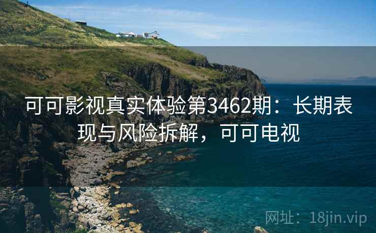 可可影视真实体验第3462期：长期表现与风险拆解，可可电视