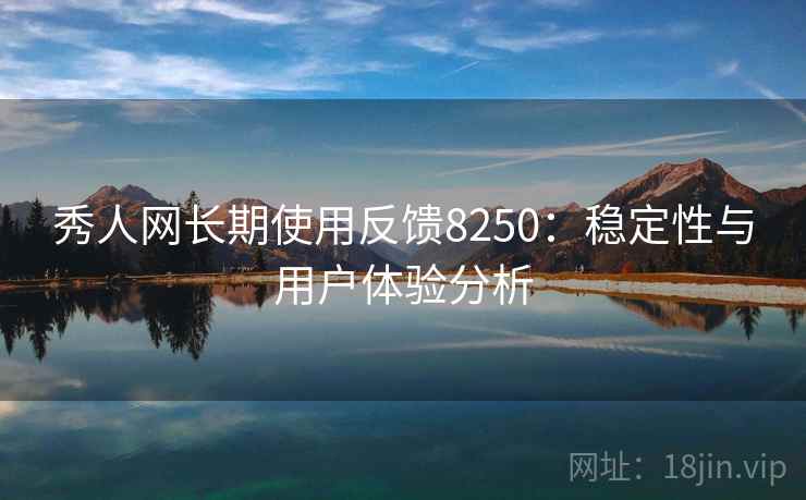 秀人网长期使用反馈8250：稳定性与用户体验分析
