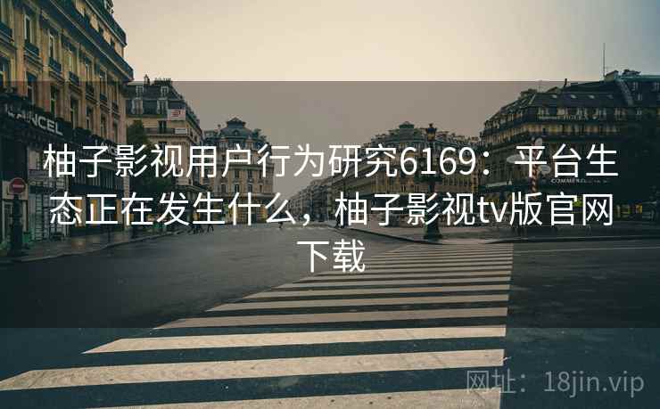 柚子影视用户行为研究6169：平台生态正在发生什么，柚子影视tv版官网下载