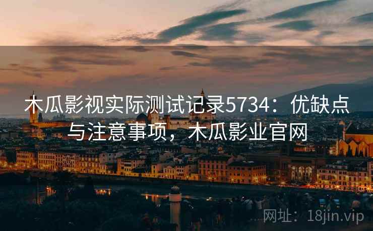 木瓜影视实际测试记录5734：优缺点与注意事项，木瓜影业官网