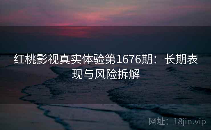 红桃影视真实体验第1676期：长期表现与风险拆解