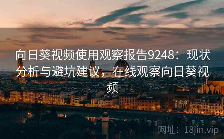 向日葵视频使用观察报告9248：现状分析与避坑建议，在线观察向日葵视频