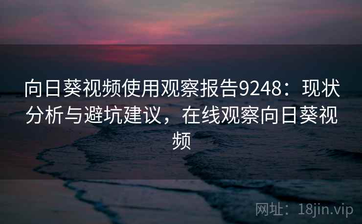 向日葵视频使用观察报告9248：现状分析与避坑建议，在线观察向日葵视频