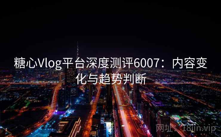 糖心Vlog平台深度测评6007：内容变化与趋势判断